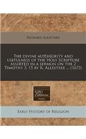 The Divine Aut[h]ority and Usefulness of the Holy Scripture Asserted in a Sermon on the 2 Timothy 3, 15 by R. Allestree ... (1673)