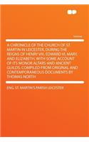 A Chronicle of the Church of St. Martin in Leicester, During the Reigns of Henry VIII, Edward VI, Mary, and Elizabeth, with Some Account of Its Monor Altars and Ancient Guilds. Compiled from Original and Contemporaneous Documents by Thomas North