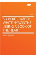 So Here Cometh White Hyacinths: Being a Book of the Heart