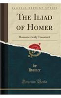 The Iliad of Homer: Homometrically Translated (Classic Reprint)(English)