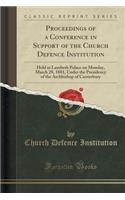 Proceedings of a Conference in Support of the Church Defence Institution: Held at Lambeth Palace on Monday, March 28, 1881, Under the Presidency of the Archbishop of Canterbury (Classic Reprint): Held at Lambeth Palace on Monday, March 28, 1881, Under the Presidency of the Archbishop of Canterbury (Classic Reprint)