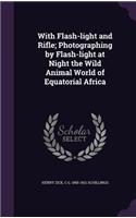 With Flash-Light and Rifle; Photographing by Flash-Light at Night the Wild Animal World of Equatorial Africa