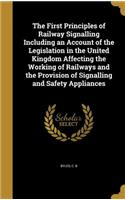 The First Principles of Railway Signalling Including an Account of the Legislation in the United Kingdom Affecting the Working of Railways and the Provision of Signalling and Safety Appliances