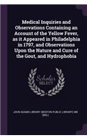 Medical Inquiries and Observations Containing an Account of the Yellow Fever, as It Appeared in Philadelphia in 1797, and Observations Upon the Nature and Cure of the Gout, and Hydrophobia