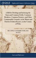 A Bill for Dividing and Inclosing the Open and Common Fields, Common Meadows, Common Pastures, and Other Commonable Grounds, in the Manor and Parish of Ashton Keynes, in the County of Wilts