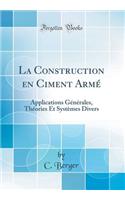 La Construction En Ciment Armé: Applications Générales, Théories Et Systèmes Divers (Classic Reprint)