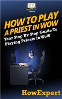 How to Play a Priest in Wow: Your Step-By-Step Guide to Playing Priests in Wow