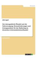 demografische Wandel und die Nahversorgung. Herausforderungen und Lösungsansätze für das Marketing im deutschen Lebensmitteleinzelhandel