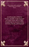 Autobiography of Hector Berlioz, member of the Institute of France, from 1803 to 1865. Comprising his travels in Italy, Germany, Russia, and England