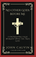 No Other Gods Before Me: Contrasting False Worship with the True God (Grapevine Press)