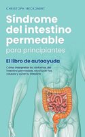 Síndrome del intestino permeable para principiantes - El libro de autoayuda - Cómo interpretar los síntomas del intestino permeable, reconocer las causas y curar tu intestino