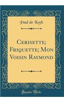 Cerisette; Friquette; Mon Voisin Raymond (Classic Reprint)