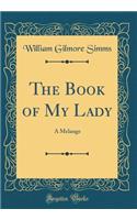 The Book of My Lady: A Melange (Classic Reprint)
