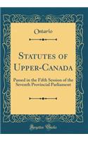 Statutes of Upper-Canada: Passed in the Fifth Session of the Seventh Provincial Parliament (Classic Reprint)