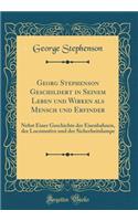 Georg Stephenson Geschildert in Seinem Leben und Wirken als Mensch und Erfinder: Nebst Einer Geschichte der Eisenbahnen, der Locomotive und der Sicherheitslampe (Classic Reprint)