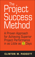 The Project Success Method: A Proven Approach for Achieving Superior Project Performance in As Little As 5 Days
