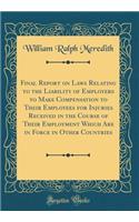 Final Report on Laws Relating to the Liability of Employers to Make Compensation to Their Employees for Injuries Received in the Course of Their Employment Which Are in Force in Other Countries (Classic Reprint)