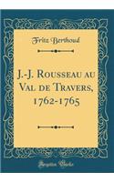 J.-J. Rousseau Au Val de Travers, 1762-1765 (Classic Reprint)