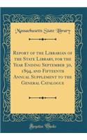 Report of the Librarian of the State Library, for the Year Ending September 30, 1894, and Fifteenth Annual Supplement to the General Catalogue (Classic Reprint)