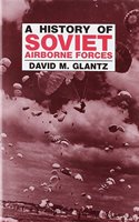 A History of Soviet Airborne Forces: (Soviet Russian Military Theory and Practice)