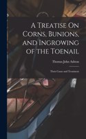 Treatise On Corns, Bunions, and Ingrowing of the Toenail