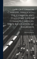 Law of Common Carriers, Abridged - the Common and Statutory law of Common Carriers, State Regulation of Railroads