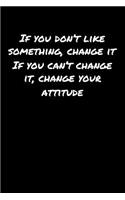 If You Don't Like Something Change It If You Can't Change It Change Your Attitude