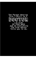 The person Wearing This Is A Doctor lie flat on your back and do everything The nice doctor tells you do.: Notebook - Journal - Diary - 110 Lined pages