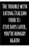 The Trouble With Eating Italian Food is: Five Days Later, You're Hungry Again: Funny Lined Cooking Notebook Black and White Funny Quote Notebook Journal