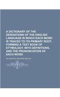 A Dictionary of the Derivations of the English Language in Which Each Word Is Traced to Its Primary Root. Forming a Text Book of Etymology. with Definitions, and the Pronunciation of Each Word: (English)