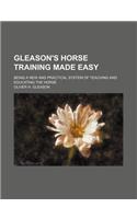 Gleason's Horse Training Made Easy; Being a New and Practical System of Teaching and Educating the Horse