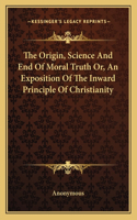 The Origin, Science And End Of Moral Truth Or, An Exposition Of The Inward Principle Of Christianity: (English)