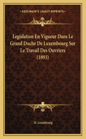 Legislation En Vigueur Dans Le Grand Duche De Luxembourg Sur Le Travail Des Ouvriers (1893)
