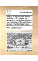 A Reply to a Pamphlet, Intitled Refutation of Charges, &c. Respecting Frauds Committed in the Collection of the Salt Duties. by Wm. Vanderstegen, Esq.