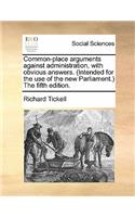 Common-Place Arguments Against Administration, with Obvious Answers. (Intended for the Use of the New Parliament.) the Fifth Edition.