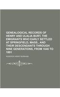 Genealogical Records of Henry and Ulalia Burt, the Emigrants Who Early Settled at Springfield, Mass., and Their Descendants Through Nine Generations,