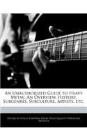 An Unauthorized Guide to Heavy Metal: An Overview, History, Subgenres, Subculture, Artists, Etc.