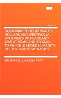 Gleanings Through Wales, Holland and Westphalia, with Views of Peace and War at Home and Abroad. to Which Is Added Humanity; Or, the Rights of Nature Volume 1