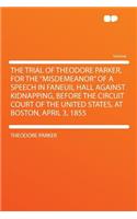 The Trial of Theodore Parker, for the Misdemeanor of a Speech in Faneuil Hall Against Kidnapping, Before the Circuit Court of the United States, at Boston, April 3, 1855