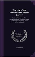 The Life of the Reverend Mr. James Hervey: Rector of Weston-Favell, in Northamptonshire. to Which Is Added, a Collection of His Letters, Never Before Published