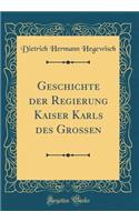 Geschichte Der Regierung Kaiser Karls Des GroÃ?en (Classic Reprint)