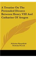 Treatise On The Pretended Divorce Between Henry VIII And Catharine Of Aragon