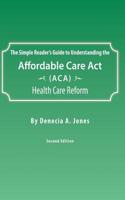 The Simple Reader's Guide to Understanding the Affordable Care ACT (ACA) Health Care Reform