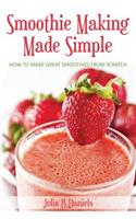 Smoothie Making Made Simple: How to Make Great Smoothies From Scratch