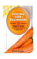 Juicing for Beginners: 15 Steps to Juice to a Happier, Healthier, & Lighter You!