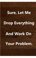 Sure, Let Me Drop Everything and Work On Your Problem.: notebook lined: 120 Pages Inspirational Quote Notebook To Write In size 6x 9 inches