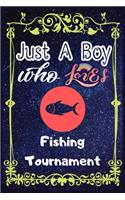 Just A Boy Who Loves Fishing Tournament: Gift for Fishing Tournament Lovers, Fishing Tournament Lovers Journal / New Year Gift/Notebook / Diary / Thanksgiving / Christmas & Birthday Gift