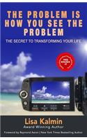 The Problem Is How You See The Problem: The Secret To Transforming Your Life