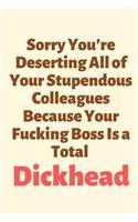 Sorry You're Deserting All of Your Stupendous Colleagues Because Your Fucking Boss Is a Total Dickhead: Leaving Gifts for Colleagues, Funny Joke Gifts for Work Colleagues, Rude Leaving Gifts, Dickhead Boss Gifts Notebook Diary as a Perfect Christmas Gi