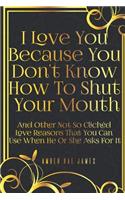 I Love You Because You Don't Know How To Shut Your Mouth And Other Not So Clichéd Love Reasons That You Can Use When He Or She Asks For It
